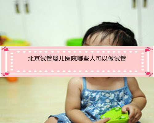 北京试管婴儿医院哪些人可以做试管